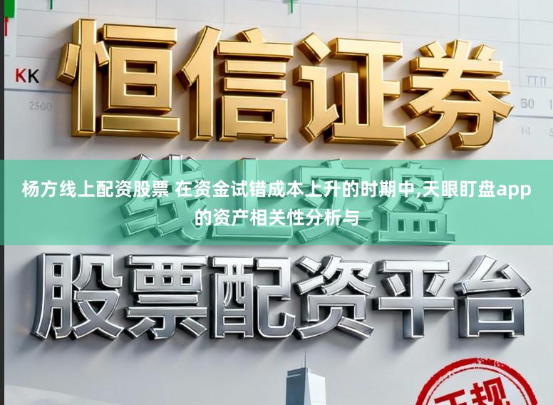 杨方线上配资股票 在资金试错成本上升的时期中，天眼盯盘app的资产相关性分析与
