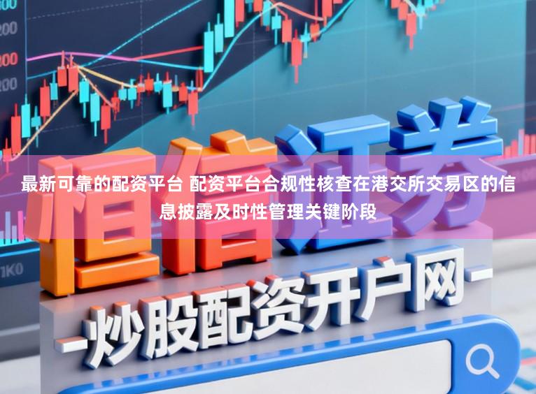 最新可靠的配资平台 配资平台合规性核查在港交所交易区的信息披露及时性管理关键阶段