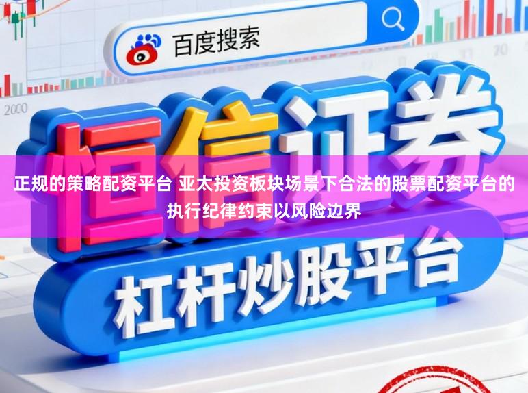 正规的策略配资平台 亚太投资板块场景下合法的股票配资平台的执行纪律约束以风险边界