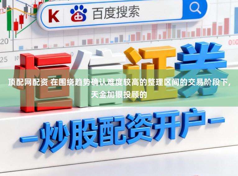 顶配网配资 在围绕趋势确认难度较高的整理区间的交易阶段下，天金加银投顾的