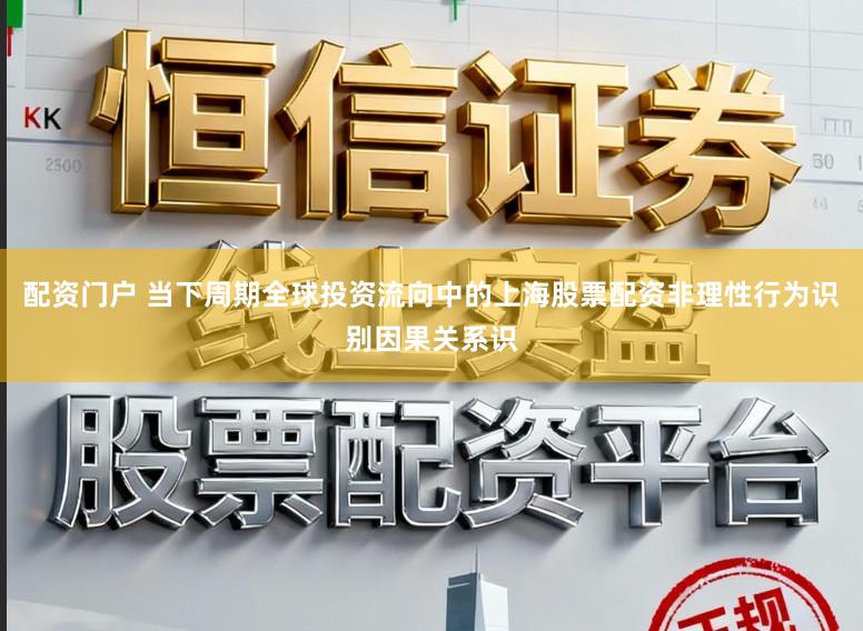 配资门户 当下周期全球投资流向中的上海股票配资非理性行为识别因果关系识