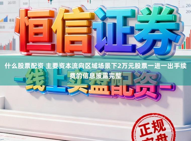 什么股票配资 主要资本流向区域场景下2万元股票一进一出手续费的信息披露完整