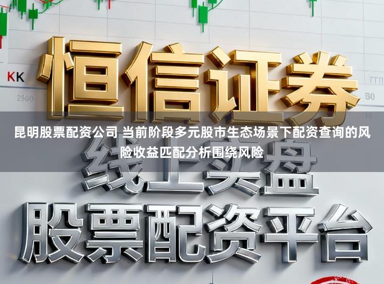 昆明股票配资公司 当前阶段多元股市生态场景下配资查询的风险收益匹配分析围绕风险