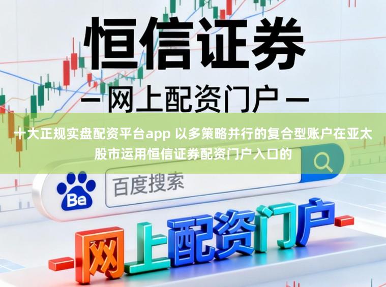 十大正规实盘配资平台app 以多策略并行的复合型账户在亚太股市运用恒信证券配资门户入口的