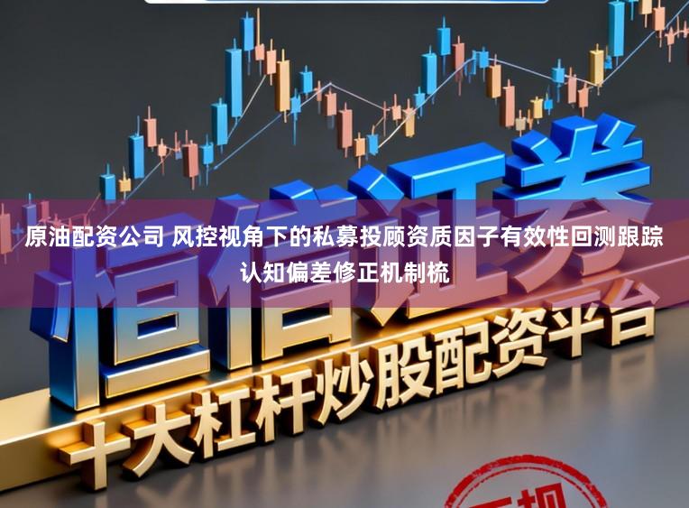原油配资公司 风控视角下的私募投顾资质因子有效性回测跟踪认知偏差修正机制梳