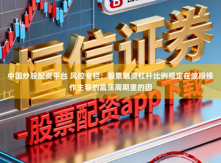 中国炒股配资平台 风控专栏：股票融资杠杆比例规定在波段操作主导的震荡周期里的因