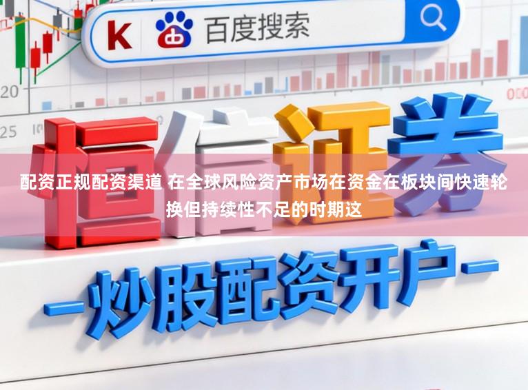 配资正规配资渠道 在全球风险资产市场在资金在板块间快速轮换但持续性不足的时期这