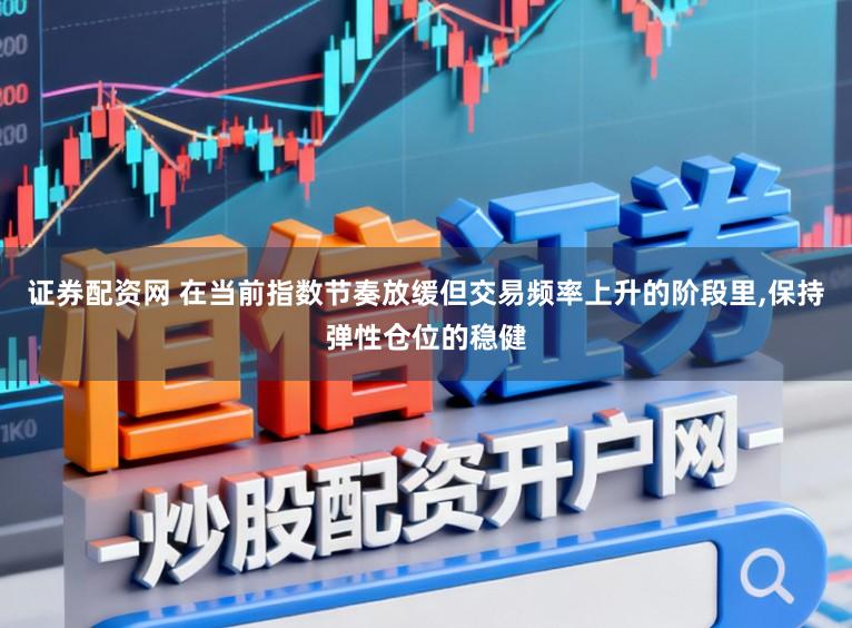 证券配资网 在当前指数节奏放缓但交易频率上升的阶段里，保持弹性仓位的稳健