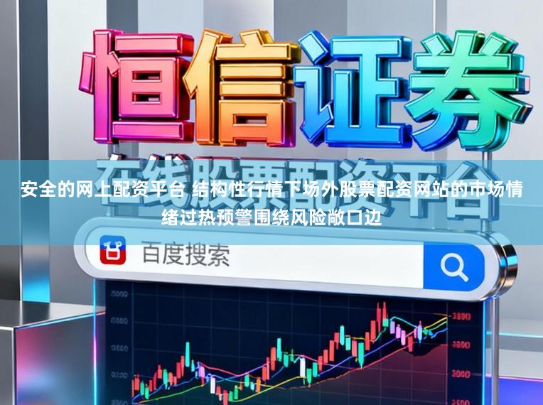 安全的网上配资平台 结构性行情下场外股票配资网站的市场情绪过热预警围绕风险敞口边