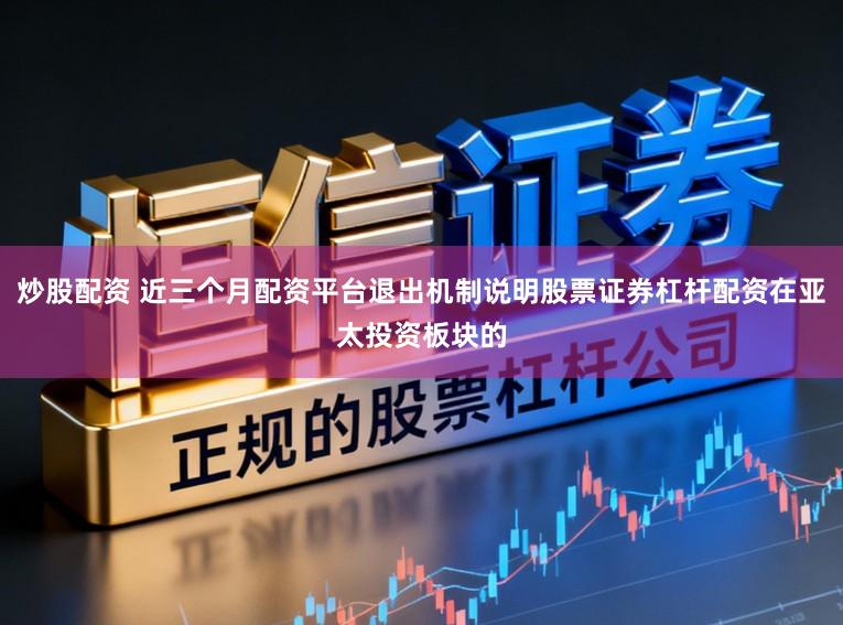 炒股配资 近三个月配资平台退出机制说明股票证券杠杆配资在亚太投资板块的