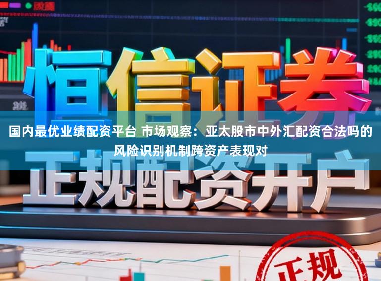 国内最优业绩配资平台 市场观察:亚太股市中外汇配资合法吗的风险识别机制跨资产表现对