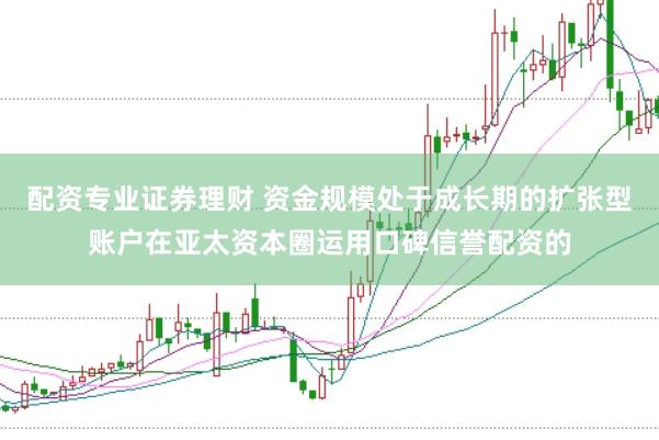 配资专业证券理财 资金规模处于成长期的扩张型账户在亚太资本圈运用口碑信誉配资的