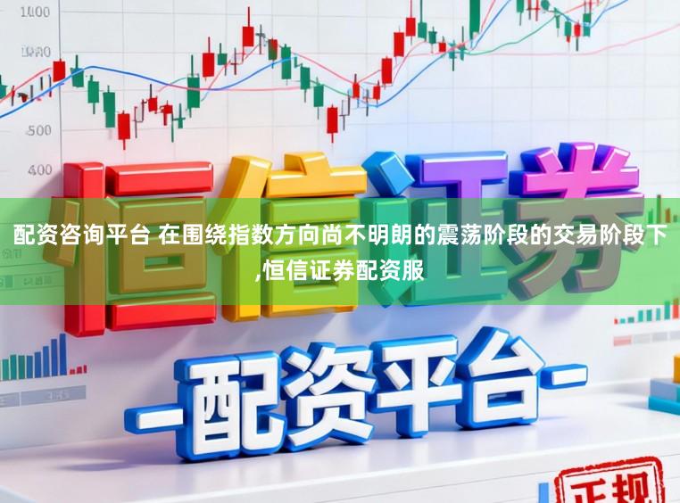 配资咨询平台 在围绕指数方向尚不明朗的震荡阶段的交易阶段下，恒信证券配资服