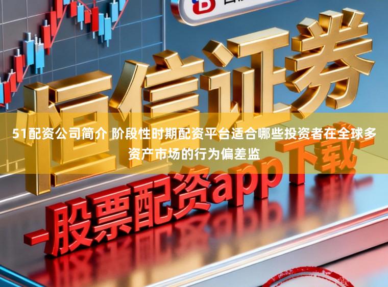 51配资公司简介 阶段性时期配资平台适合哪些投资者在全球多资产市场的行为偏差监