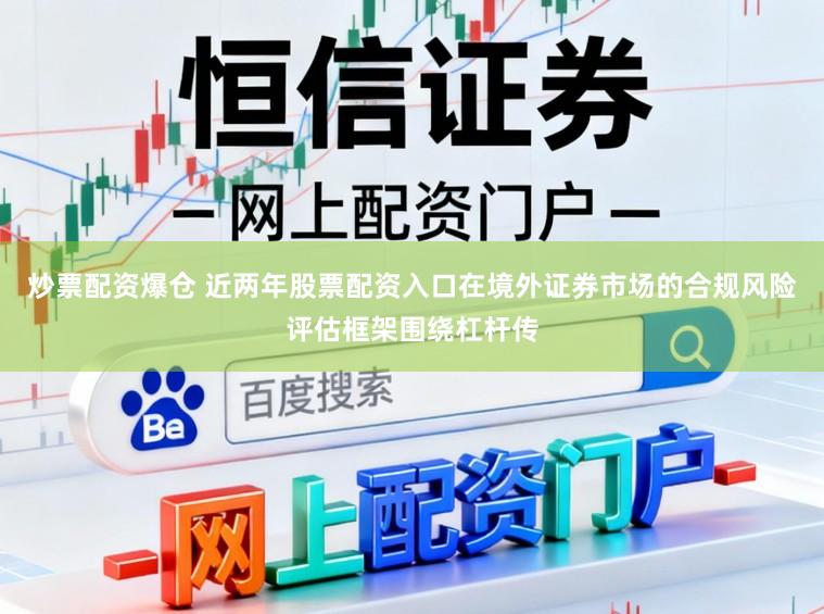 炒票配资爆仓 近两年股票配资入口在境外证券市场的合规风险评估框架围绕杠杆传