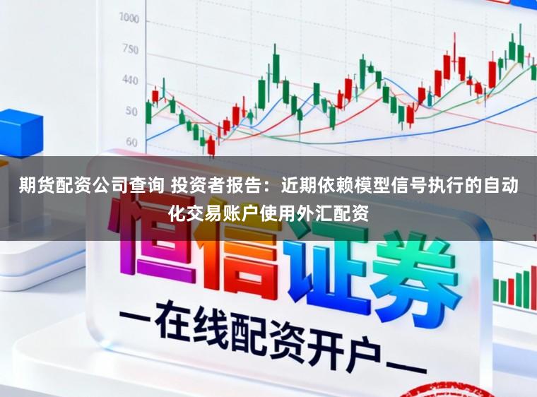 期货配资公司查询 投资者报告：近期依赖模型信号执行的自动化交易账户使用外汇配资