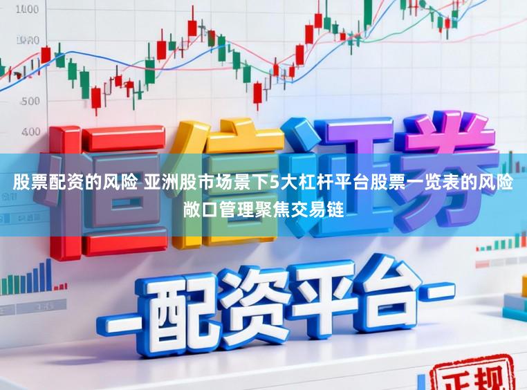 股票配资的风险 亚洲股市场景下5大杠杆平台股票一览表的风险敞口管理聚焦交易链