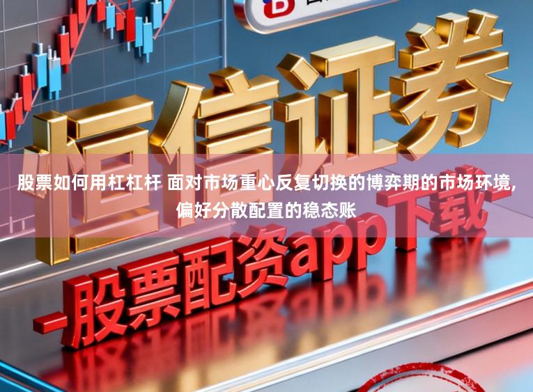 股票如何用杠杠杆 面对市场重心反复切换的博弈期的市场环境，偏好分散配置的稳态账