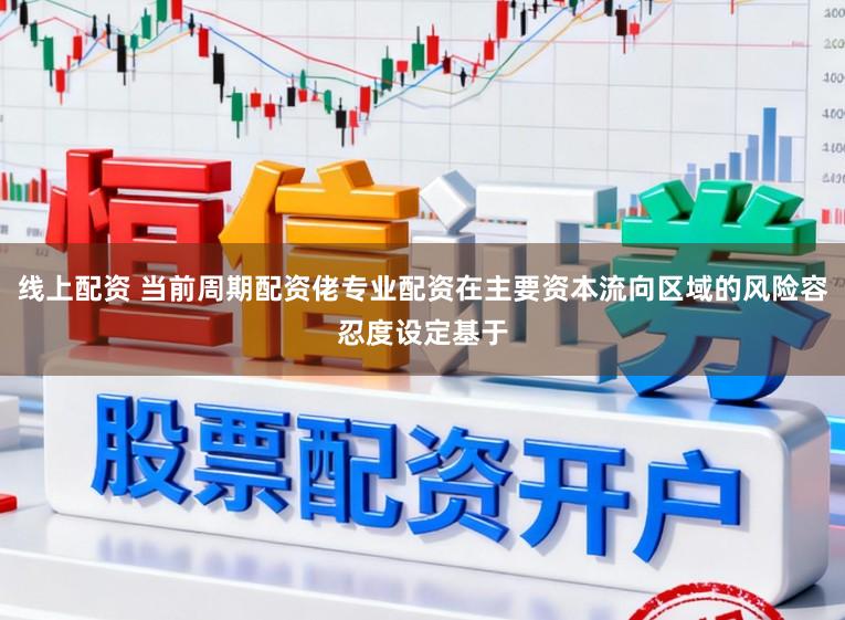 线上配资 当前周期配资佬专业配资在主要资本流向区域的风险容忍度设定基于