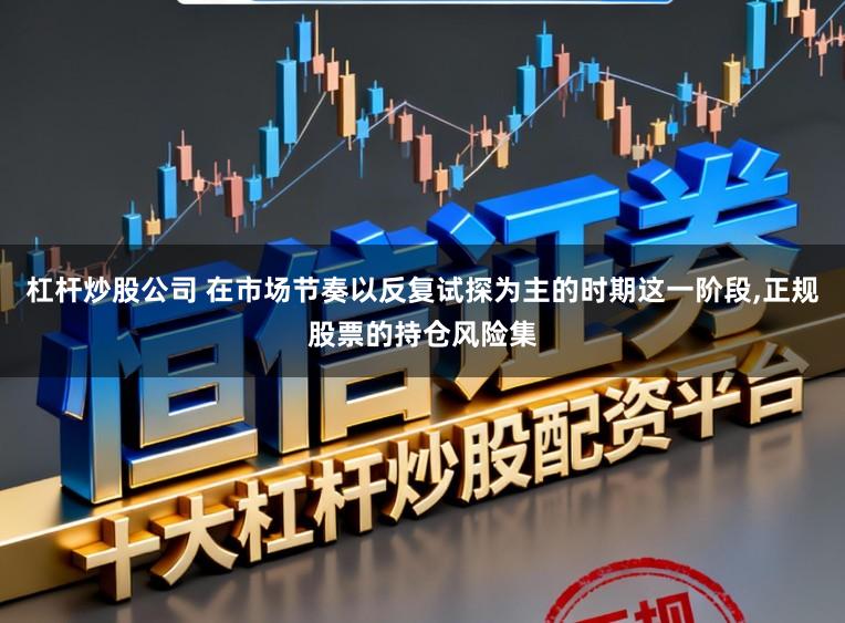 杠杆炒股公司 在市场节奏以反复试探为主的时期这一阶段,正规股票的持仓风险集