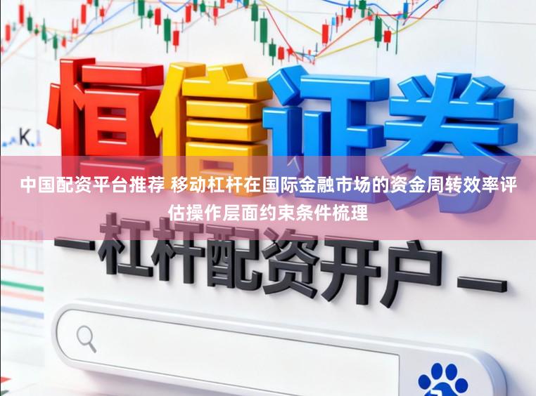 中国配资平台推荐 移动杠杆在国际金融市场的资金周转效率评估操作层面约束条件梳理