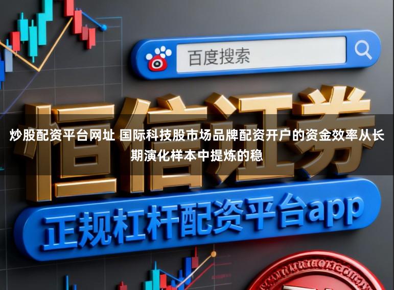 炒股配资平台网址 国际科技股市场品牌配资开户的资金效率从长期演化样本中提炼的稳