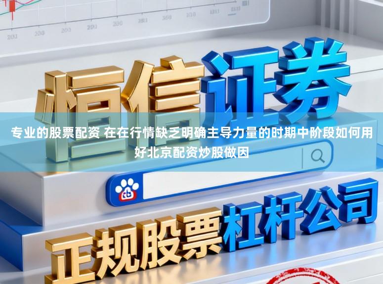 专业的股票配资 在在行情缺乏明确主导力量的时期中阶段如何用好北京配资炒股做因