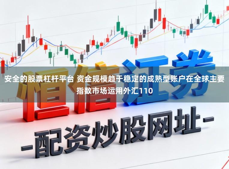安全的股票杠杆平台 资金规模趋于稳定的成熟型账户在全球主要指数市场运用外汇110