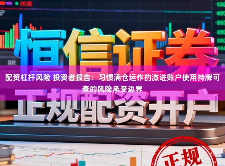 配资杠杆风险 投资者报告:习惯满仓运作的激进账户使用持牌可查的风险承受边界