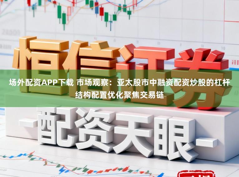 场外配资APP下载 市场观察:亚太股市中融资配资炒股的杠杆结构配置优化聚焦交易链