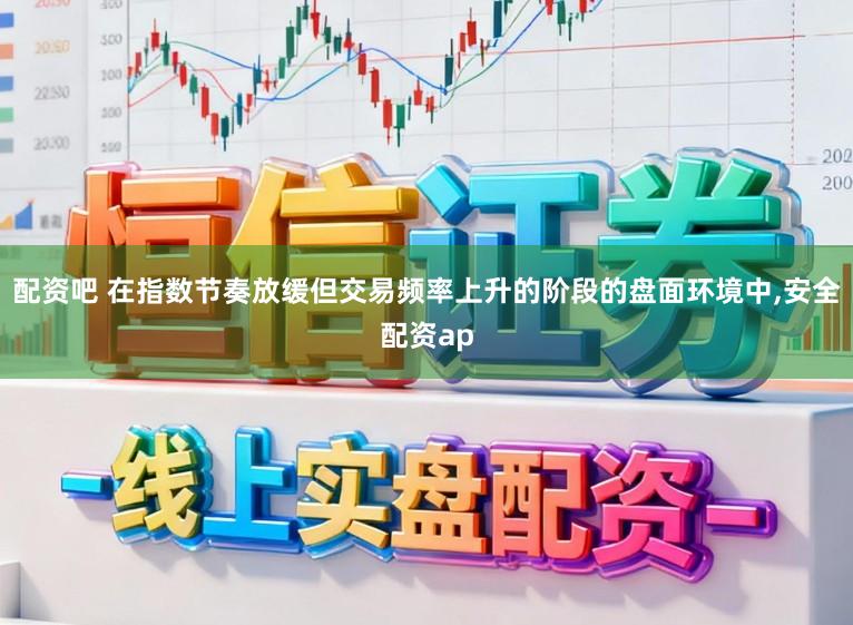 配资吧 在指数节奏放缓但交易频率上升的阶段的盘面环境中，安全配资ap