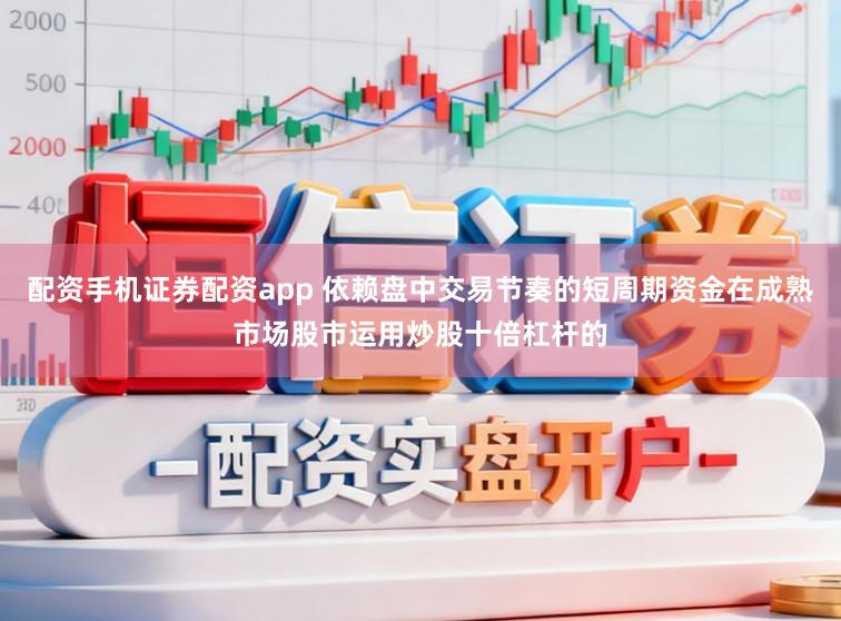 配资手机证券配资app 依赖盘中交易节奏的短周期资金在成熟市场股市运用炒股十倍杠杆的