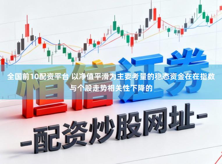 全国前10配资平台 以净值平滑为主要考量的稳态资金在在指数与个股走势相关性下降的