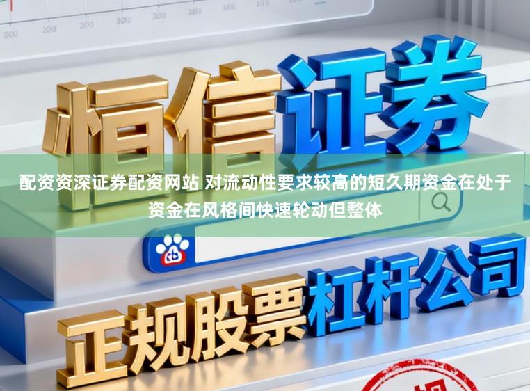 配资资深证券配资网站 对流动性要求较高的短久期资金在处于资金在风格间快速轮动但整体