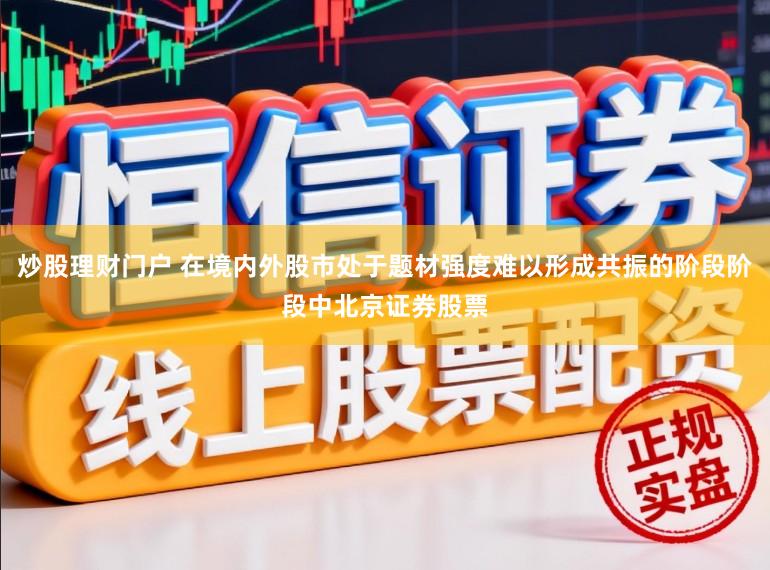炒股理财门户 在境内外股市处于题材强度难以形成共振的阶段阶段中北京证券股票