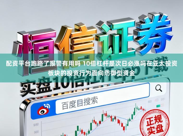 配资平台跑路了报警有用吗 10倍杠杆是次日必涨吗在亚太投资板块的投资行为面向防御型资金