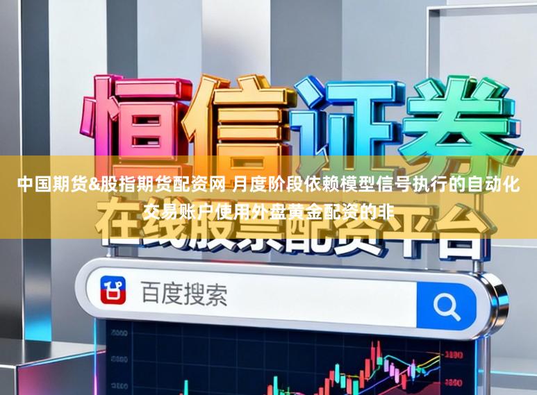 中国期货&股指期货配资网 月度阶段依赖模型信号执行的自动化交易账户使用外盘黄金配资的非
