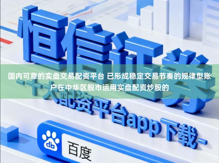 国内可靠的实盘交易配资平台 已形成稳定交易节奏的规律型账户在中华区股市运用实盘配资炒股的
