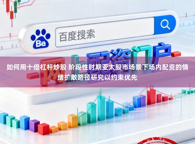 如何用十倍杠杆炒股 阶段性时期亚太股市场景下场内配资的情绪扩散路径研究以约束优先