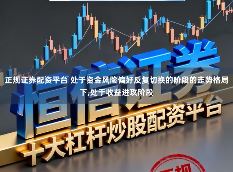 正规证券配资平台 处于资金风险偏好反复切换的阶段的走势格局下，处于收益进攻阶段