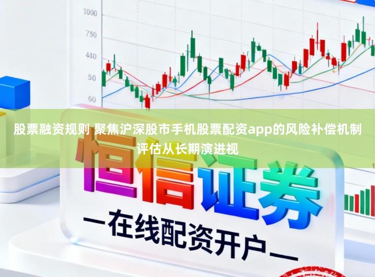 股票融资规则 聚焦沪深股市手机股票配资app的风险补偿机制评估从长期演进视