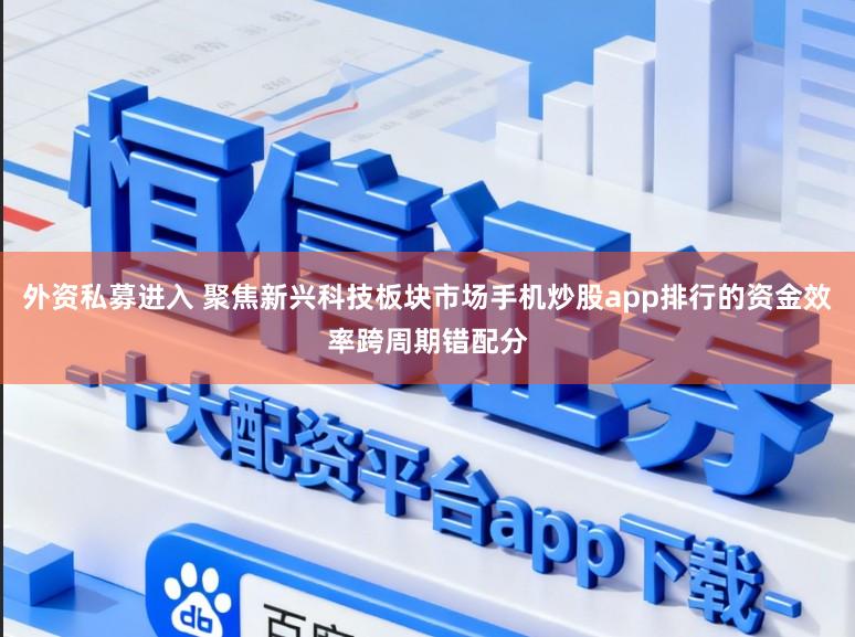 外资私募进入 聚焦新兴科技板块市场手机炒股app排行的资金效率跨周期错配分