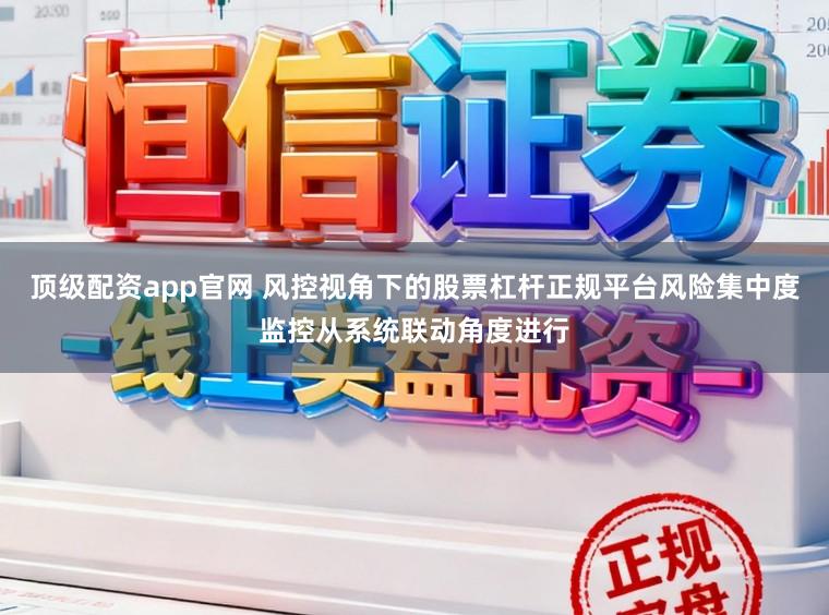顶级配资app官网 风控视角下的股票杠杆正规平台风险集中度监控从系统联动角度进行