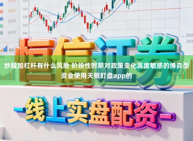炒股加杠杆有什么风险 阶段性时期对政策变化高度敏感的博弈型资金使用天眼盯盘app的