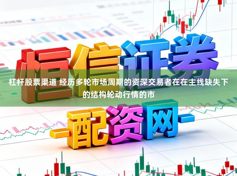 杠杆股票渠道 经历多轮市场周期的资深交易者在在主线缺失下的结构轮动行情的市