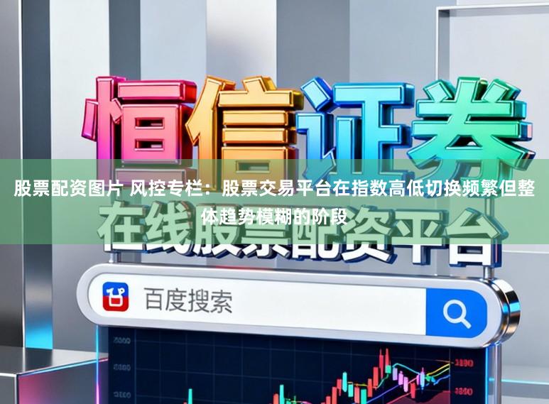 股票配资图片 风控专栏：股票交易平台在指数高低切换频繁但整体趋势模糊的阶段