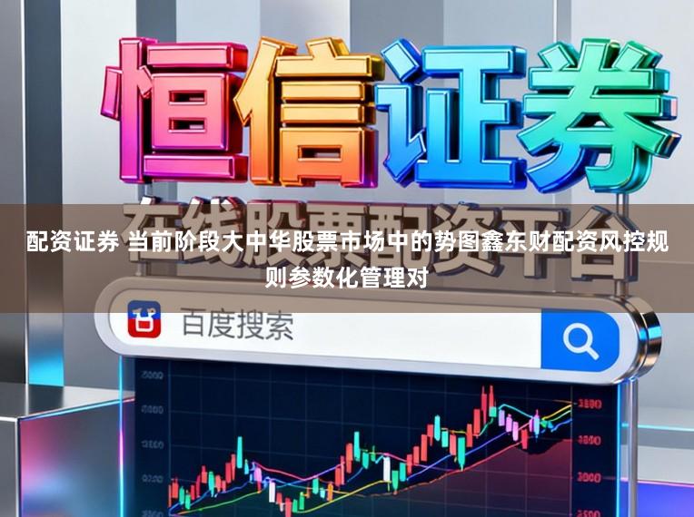 配资证券 当前阶段大中华股票市场中的势图鑫东财配资风控规则参数化管理对