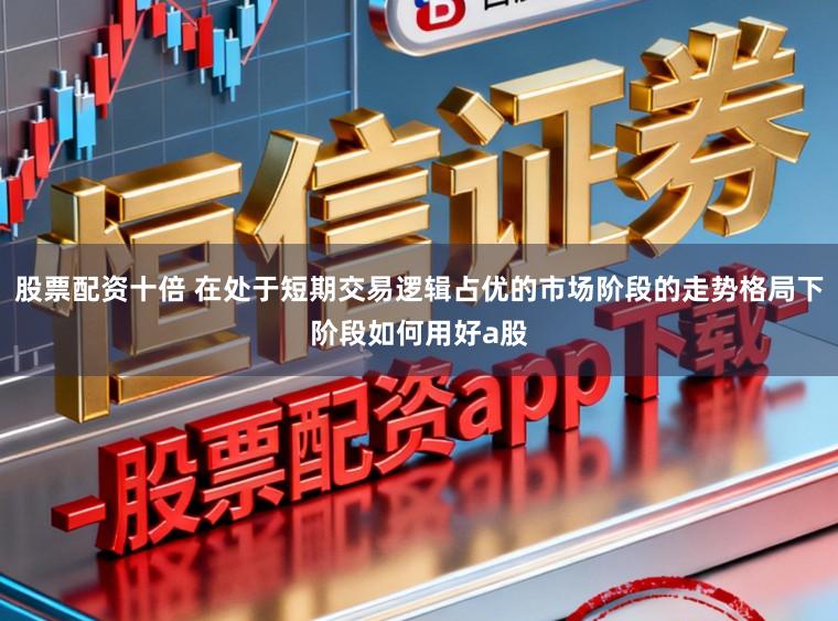 股票配资十倍 在处于短期交易逻辑占优的市场阶段的走势格局下阶段如何用好a股