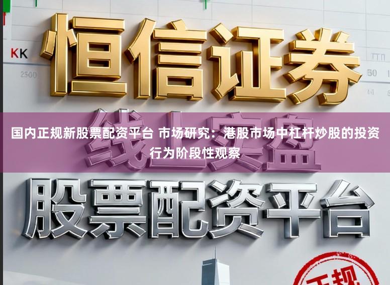 国内正规新股票配资平台 市场研究：港股市场中杠杆炒股的投资行为阶段性观察