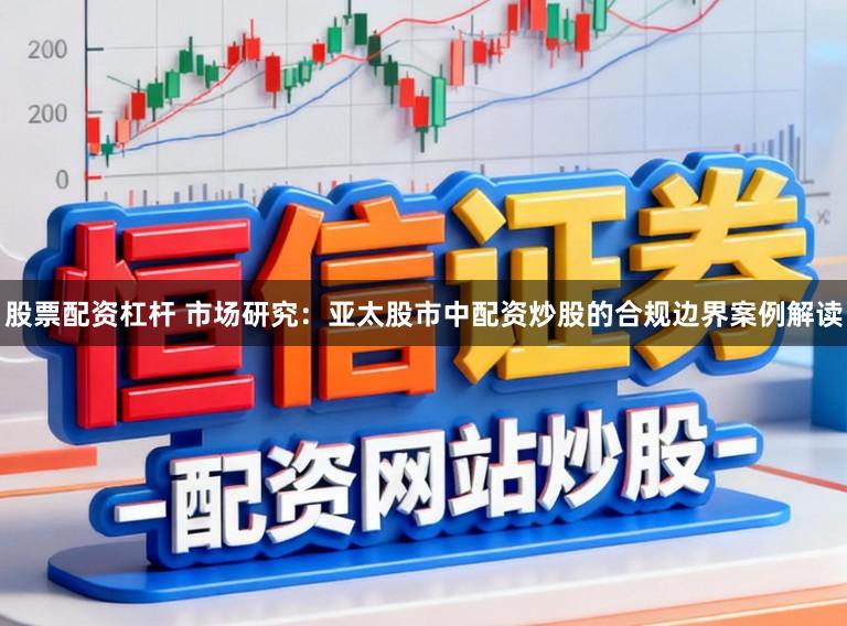 股票配资杠杆 市场研究:亚太股市中配资炒股的合规边界案例解读